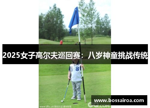 2025女子高尔夫巡回赛：八岁神童挑战传统